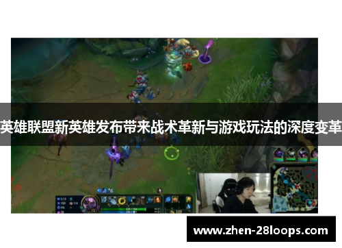 英雄联盟新英雄发布带来战术革新与游戏玩法的深度变革