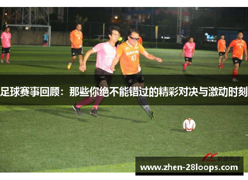 足球赛事回顾：那些你绝不能错过的精彩对决与激动时刻