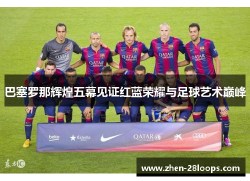 巴塞罗那辉煌五幕见证红蓝荣耀与足球艺术巅峰