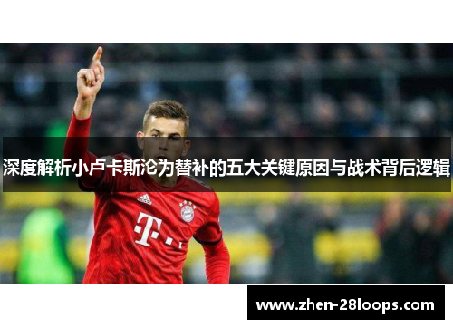 深度解析小卢卡斯沦为替补的五大关键原因与战术背后逻辑