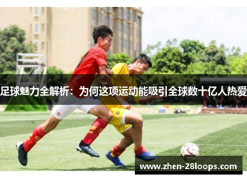 足球魅力全解析：为何这项运动能吸引全球数十亿人热爱