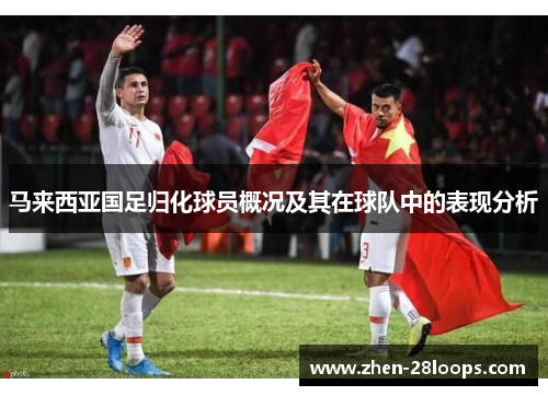 马来西亚国足归化球员概况及其在球队中的表现分析