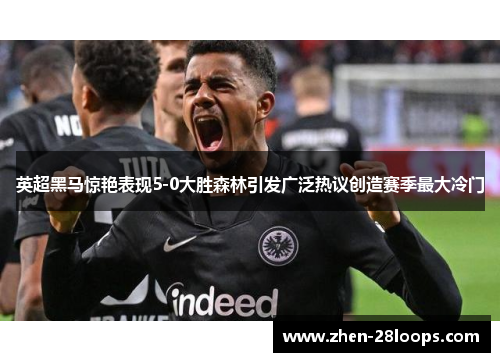 英超黑马惊艳表现5-0大胜森林引发广泛热议创造赛季最大冷门