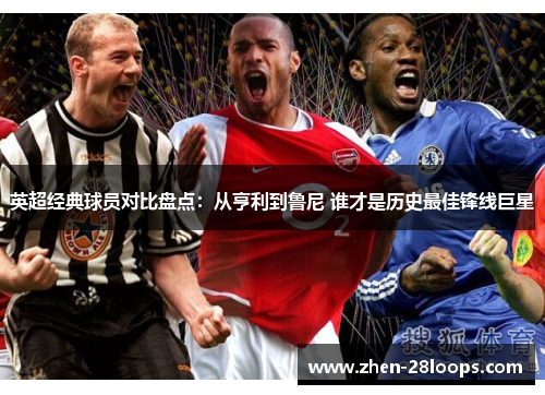 英超经典球员对比盘点：从亨利到鲁尼 谁才是历史最佳锋线巨星