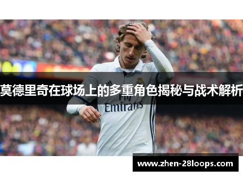 莫德里奇在球场上的多重角色揭秘与战术解析