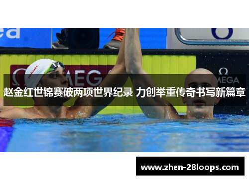 赵金红世锦赛破两项世界纪录 力创举重传奇书写新篇章