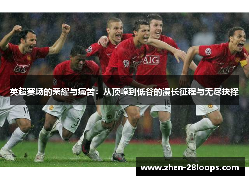 英超赛场的荣耀与痛苦：从顶峰到低谷的漫长征程与无尽抉择
