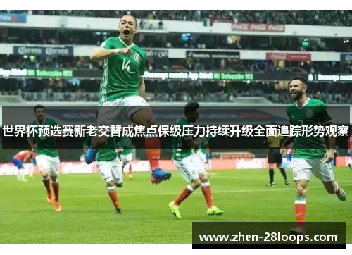 世界杯预选赛新老交替成焦点保级压力持续升级全面追踪形势观察
