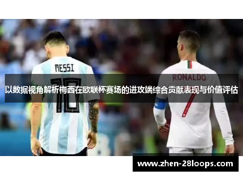以数据视角解析梅西在欧联杯赛场的进攻端综合贡献表现与价值评估