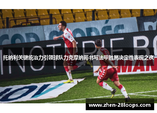 托纳利关键统治力引领球队力克摩纳哥书写法甲胜局决定性表现之夜