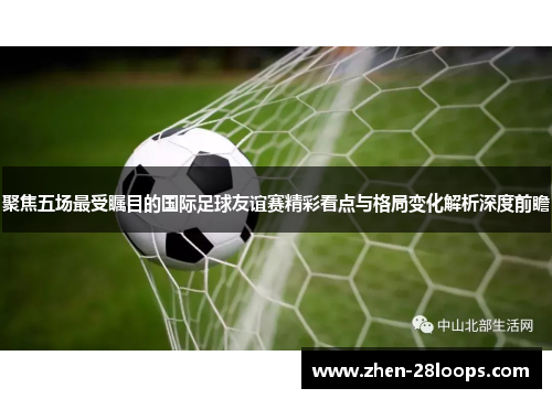 聚焦五场最受瞩目的国际足球友谊赛精彩看点与格局变化解析深度前瞻