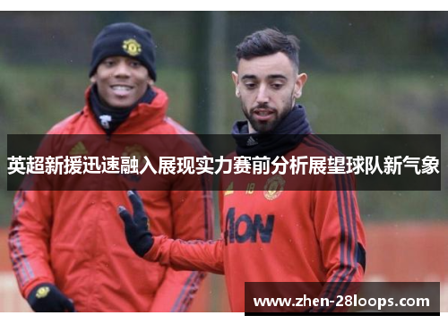 英超新援迅速融入展现实力赛前分析展望球队新气象