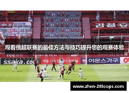 观看俄超联赛的最佳方法与技巧提升您的观赛体验