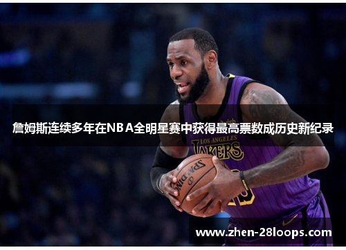 詹姆斯连续多年在NBA全明星赛中获得最高票数成历史新纪录