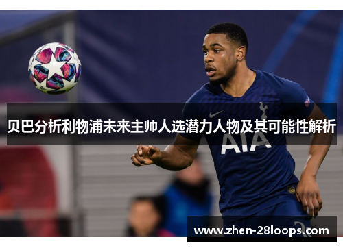 贝巴分析利物浦未来主帅人选潜力人物及其可能性解析