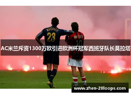 AC米兰斥资1300万欧引进欧洲杯冠军西班牙队长莫拉塔