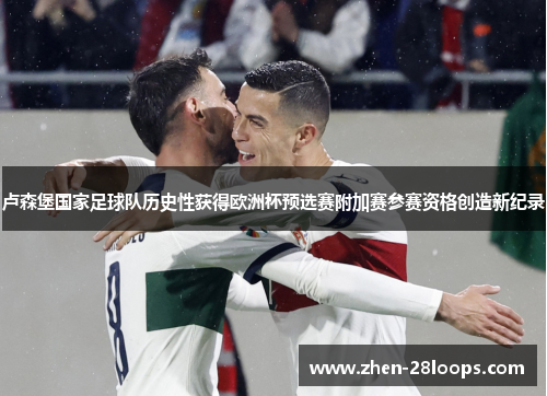 卢森堡国家足球队历史性获得欧洲杯预选赛附加赛参赛资格创造新纪录