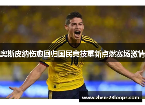 奥斯皮纳伤愈回归国民竞技重新点燃赛场激情